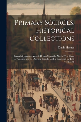 Primary Sources, Historical Collections: Record of Japanese Vessels Driven Upon the North-West Coast of America and Its Outlying Islands, With a Foreword by T. S. Wentworth - Horace, Davis