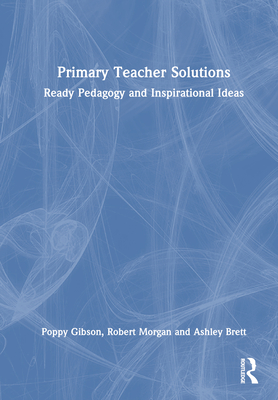 Primary Teacher Solutions: Ready Pedagogy and Inspirational Ideas - Gibson, Poppy, and Morgan, Robert, and Brett, Ashley