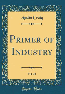 Primer of Industry, Vol. 40 (Classic Reprint) - Craig, Austin