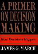 Primer on Decision Making: How Decisions Happen - March, James G, and Heath, Chip