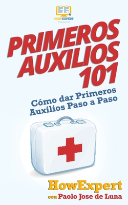 Primeros Auxilios 101: Cmo dar Primeros Auxilios Paso a Paso - de Luna, Paolo Jose, and Howexpert