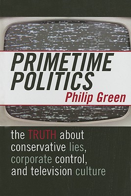 Primetime Politics: The Truth about Conservative Lies, Corporate Control, and Television Culture - Green, Philip