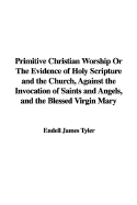 Primitive Christian Worship or the Evidence of Holy Scripture and the Church, Against the Invocation of Saints and Angels, and the Blessed Virgin Mary - Tyler, Endell James