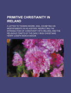 Primitive Christianity in Ireland: A Letter to Thomas Moore, Esq., Exhibiting His Misstatements in His History, Respecting the Introduction of Christianity Into Ireland, and the Religious Tenets of the Early Irish Christians