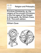 Primitive Christianity: Or, the Religion of the Ancient Christians in the First Ages of the Gospel: to Which Is Added a Dissertation Concerning the Government of the Ancient Church by Bishops, Metropolitans, and Patriarchs