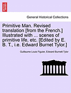 Primitive Man. Revised Translation [From the French.] Illustrated with ... Scenes of Primitive Life, Etc. [Edited by E. B. T., i.e. Edward Burnet Tylor.] - Figuier, Guillaume Louis, and Tylor, Edward Burnett