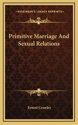 Primitive Marriage and Sexual Relations - Crawley, Ernest