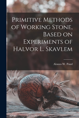 Primitive Methods of Working Stone, Based on Experiments of Halvor L. Skavlem - Pond, Alonzo W (Alonzo William) 189 (Creator)