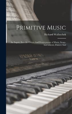 Primitive Music: An Inquiry Into the Origin And Development of Music, Songs, Instruments, Dances And - Wallaschek, Richard