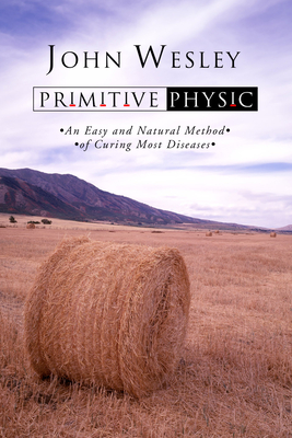 Primitive Physic: An Easy and Natural Method of Curing Most Diseases - Wesley, John