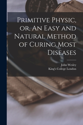 Primitive Physic, or, An Easy and Natural Method of Curing Most Diseases [electronic Resource] - Wesley, John 1703-1791, and King's College London (Creator)