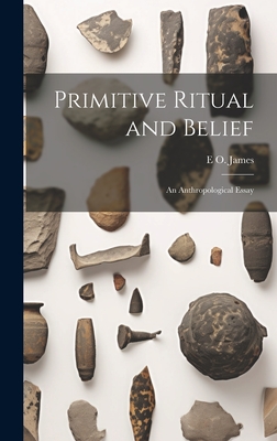 Primitive Ritual and Belief: An Anthropological Essay - James, E O 1888-1972