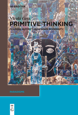 Primitive Thinking: Figuring Alterity in German Modernity - Gess, Nicola, and Butler, Erik (Translated by), and Solomon, Susan (Translated by)