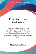 Primitive Time-Reckoning: A Study In The Origins And First Development Of The Art Of Counting Time Among The Primitive And Early Culture Peoples (1920)