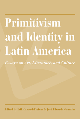 Primitivism and Identity in Latin America: Essays on Art, Literature, and Culture - Camayd-Freixas, Erik (Editor), and Gonzlez, Jos Eduardo (Editor)