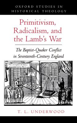 Primitivism, Radicalism, and the Lamb's War: The Baptist-Quaker Conflict in Seventeenth-Century England - Underwood, T L