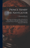 Prince Henry the Navigator: Prince Henry the Navigator, the Hero of Portugal and of Modern Discovery, 1394-1460 A.D. With an Account of Geographical Progress Throughout the Middle Ages As the Preparation for His Work