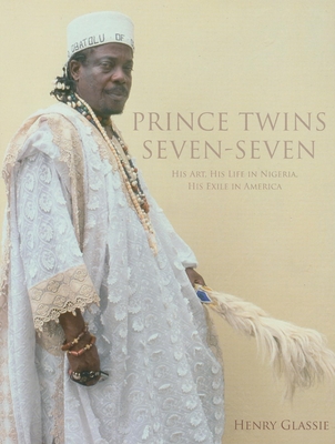 Prince Twins Seven-Seven: His Art, His Life in Nigeria, His Exile in America - Glassie, Henry