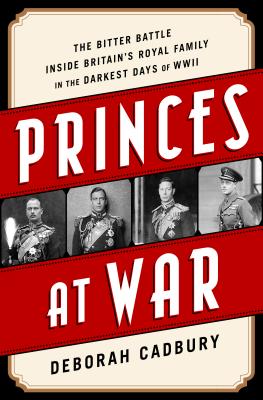 Princes at War: The Bitter Battle Inside Britain's Royal Family in the Darkest Days of WWII - Cadbury, Deborah