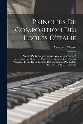 Principes De Composition Des Ecoles D'italie: Adopts Par Le Gouvernement Franais Pour Servir  L'instruction Des Elves Des Matrises De Cathdrales: Ouvrage Classique Form De La Runion Des Modles Les Plus Parfaits En Tout Genre .... Contenant - Choron, Alexandre