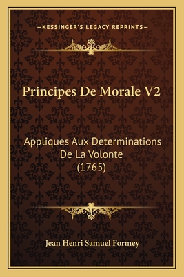 Principes De Morale V2: Appliques Aux Determinations De La Volonte (1765) - Formey, Jean Henri Samuel