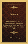 Principia: A Series of Essays on the Principles of Evil Manifesting Themselves in These Last Times in Religion, Philosophy, and Politics