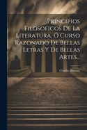 Principios Filosoficos de La Literatura, O Curso Razonado de Bellas Letras y de Bellas Artes...