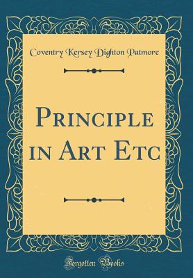 Principle in Art Etc (Classic Reprint) - Patmore, Coventry Kersey Dighton