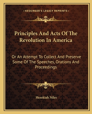 Principles And Acts Of The Revolution In America: Or An Attempt To Collect And Preserve Some Of The Speeches, Orations And Proceedings - Niles, Hezekiah