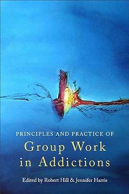 Principles and Practice of Group Work in Addictions - Hill, Robert (Editor), and Harris, Jennifer (Editor)