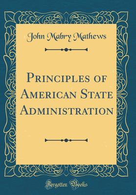 Principles of American State Administration (Classic Reprint) - Mathews, John Mabry