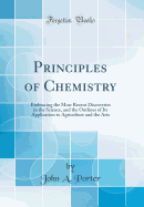 Principles of Chemistry: Embracing the Most Recent Discoveries in the Science, and the Outlines of Its Application to Agriculture and the Arts (Classic Reprint)