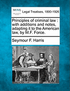 Principles of Criminal Law: With Additions and Notes, Adapting It to the American Law, by M.F. Force. - Harris, Seymour F