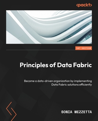Principles of Data Fabric: Become a data-driven organization by implementing Data Fabric solutions efficiently - Mezzetta, Sonia