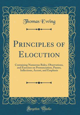 Principles of Elocution: Containing Numerous Rules, Observations, and Exercises on Pronunciation, Pauses, Inflections, Accent, and Emphasis (Classic Reprint) - Ewing, Thomas