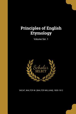 Principles of English Etymology; Volume Ser. 1 - Skeat, Walter W (Walter William) 1835- (Creator)