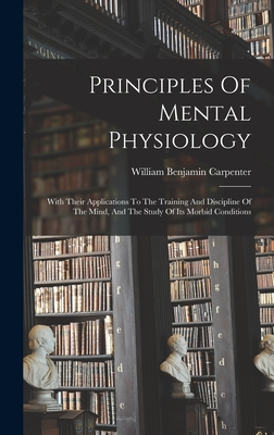 Principles Of Mental Physiology: With Their Applications To The Training And Discipline Of The Mind, And The Study Of Its Morbid Conditions - Carpenter, William Benjamin
