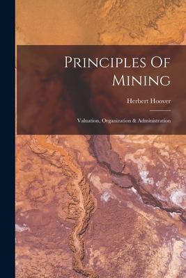 Principles Of Mining: Valuation, Organization & Administration - Hoover, Herbert