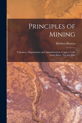 Principles of Mining: Valuation, Organization and Administration; Copper, Gold, Lead, Silver, Tin and Zinc - Hoover, Herbert 1874-1964