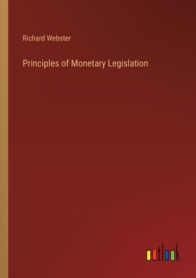 Principles of Monetary Legislation - Webster, Richard