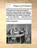 Principles of moral and political science; being chiefly a retrospect of lectures delivered in the college of Edinburgh. By Adam Ferguson, ... In two volumes. ... Volume 2 of 2