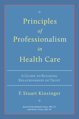 Principles of Professionalism in Health Care: A Guide to Building Relationships of Trust - Kinsinger, F Stuart, and Cruess, Richard (Foreword by), and Cruess, Sylvia (Foreword by)
