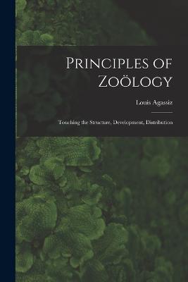 Principles of Zology: Touching the Structure, Development, Distribution - Agassiz, Louis