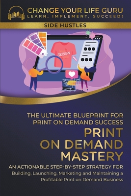 Print-On-Demand Mastery: The Ultimate Blueprint for Print-On-Demand Success-- Step-By-Step Strategy for Building, Launching, Marketing, and Maintaining a Profitable Print-On-Demand Business - Guru, Change Your Life