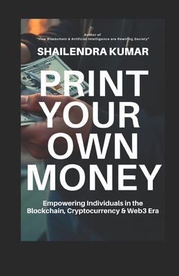 Print Your Own Money: Empowering Individuals in the Blockchain, Cryptocurrency & Web3 Era - Kumar, Shailendra