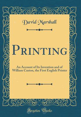 Printing: An Account of Its Invention and of William Caxton, the First English Printer (Classic Reprint) - Marshall, David