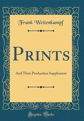 Prints: And Their Production Supplement (Classic Reprint) - Weitenkampf, Frank