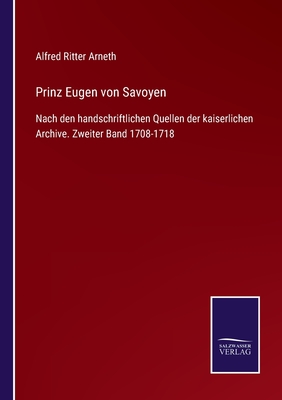 Prinz Eugen von Savoyen: Nach den handschriftlichen Quellen der kaiserlichen Archive. Zweiter Band 1708-1718 - Arneth, Alfred Ritter