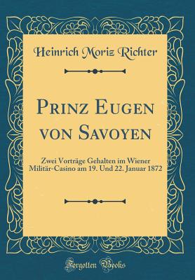 Prinz Eugen Von Savoyen: Zwei Vortrge Gehalten Im Wiener Militr-Casino Am 19. Und 22. Januar 1872 (Classic Reprint) - Richter, Heinrich Moriz