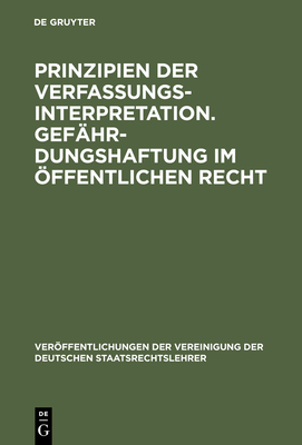 Prinzipien Der Verfassungsinterpretation. Gefahrdungshaftung Im Offentlichen Recht: Aussprache Zu Den Berichten in Den Verhandlungen Der Tagung Der Deutschen Staatsrechtslehrer Zu Freiburg Vom 4. Bis 7. Oktober 1961 - Schneider, Peter (Contributions by), and Ehmke, Horst (Contributions by), and Jaenicke, Gunther (Contributions by)